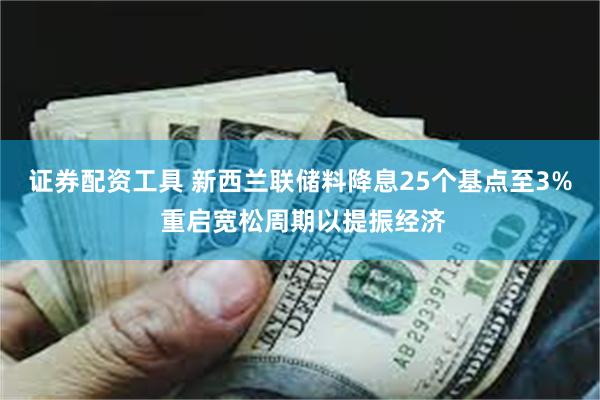 证券配资工具 新西兰联储料降息25个基点至3% 重启宽松周期以提振经济
