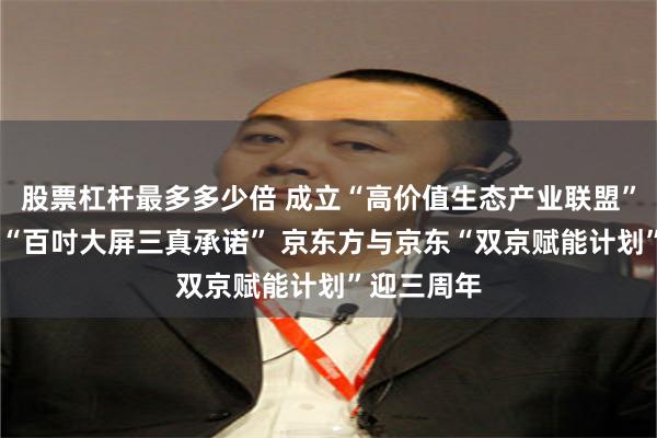股票杠杆最多多少倍 成立“高价值生态产业联盟” 共同发布“百吋大屏三真承诺” 京东方与京东“双京赋能计划”迎三周年