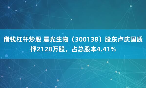 借钱杠杆炒股 晨光生物（300138）股东卢庆国质押2128万股，占总股本4.41%