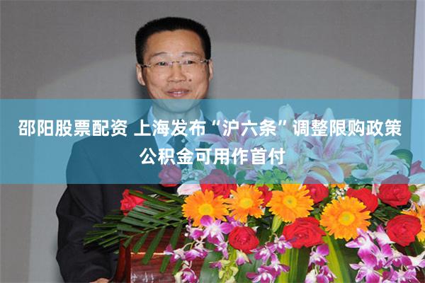 邵阳股票配资 上海发布“沪六条”调整限购政策 公积金可用作首付