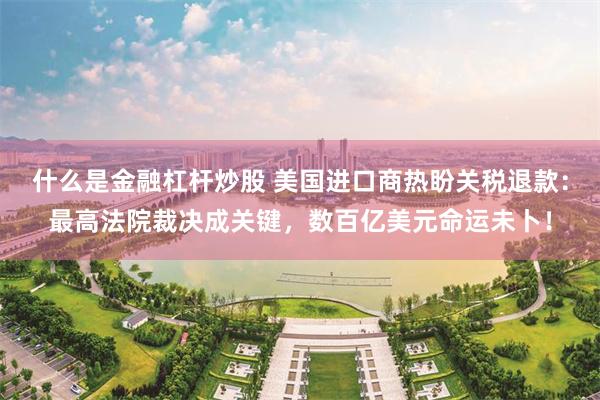 什么是金融杠杆炒股 美国进口商热盼关税退款：最高法院裁决成关键，数百亿美元命运未卜！