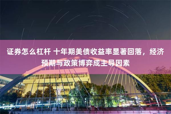 证券怎么杠杆 十年期美债收益率显著回落，经济预期与政策博弈成主导因素