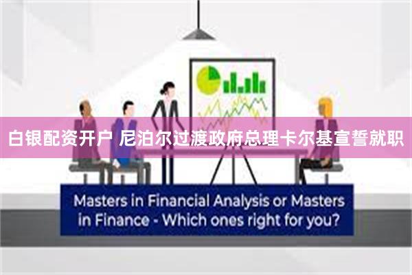 白银配资开户 尼泊尔过渡政府总理卡尔基宣誓就职