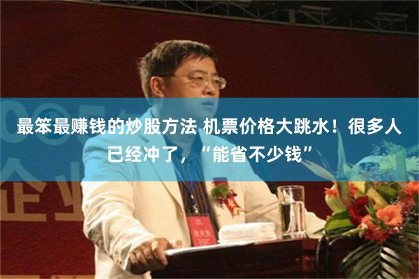 最笨最赚钱的炒股方法 机票价格大跳水！很多人已经冲了，“能省不少钱”