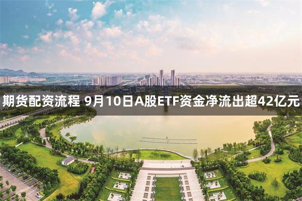 期货配资流程 9月10日A股ETF资金净流出超42亿元