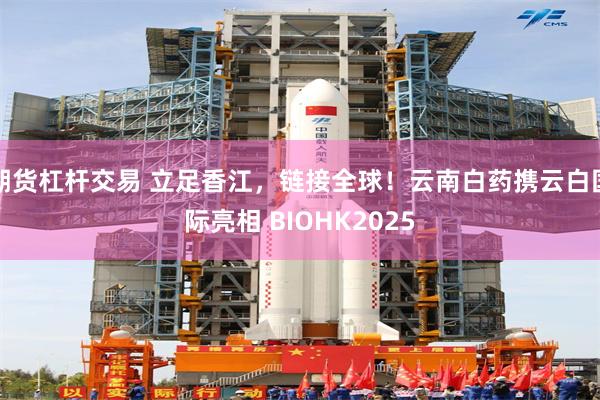 期货杠杆交易 立足香江，链接全球！云南白药携云白国际亮相 BIOHK2025