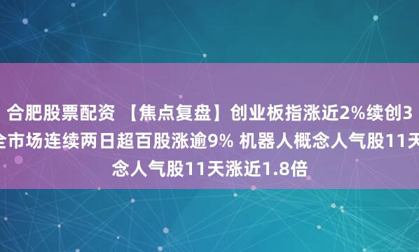 合肥股票配资 【焦点复盘】创业板指涨近2%续创3年多新高 全市场连续两日超百股涨逾9% 机器人概念人气股11天涨近1.8倍