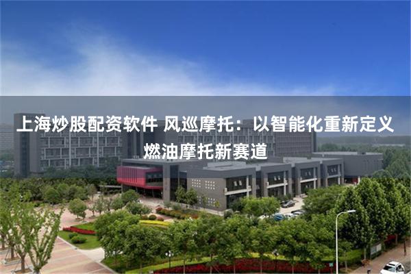 上海炒股配资软件 风巡摩托：以智能化重新定义燃油摩托新赛道