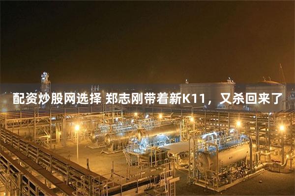 配资炒股网选择 郑志刚带着新K11，又杀回来了