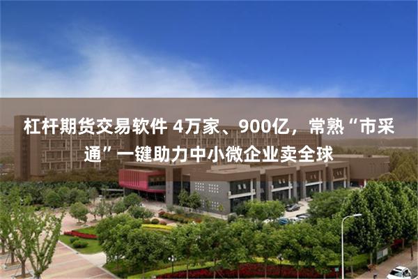 杠杆期货交易软件 4万家、900亿，常熟“市采通”一键助力中小微企业卖全球