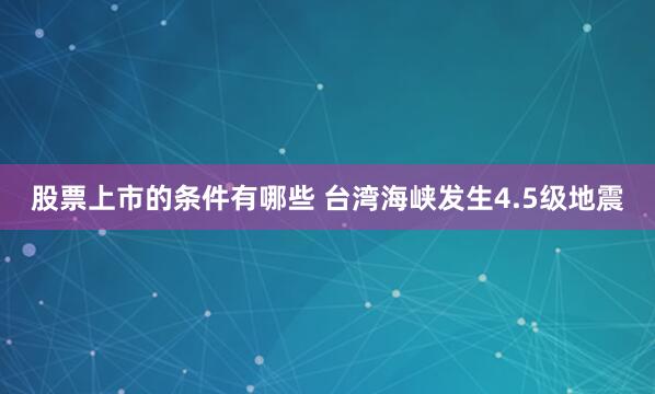 股票上市的条件有哪些 台湾海峡发生4.5级地震
