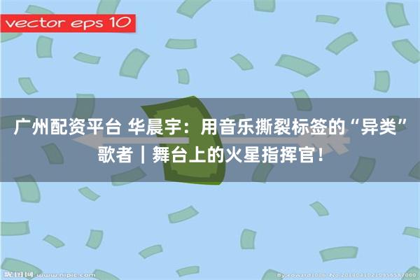 广州配资平台 华晨宇:用音乐撕裂标签的“异类”歌者|舞台上的火星指挥官!
