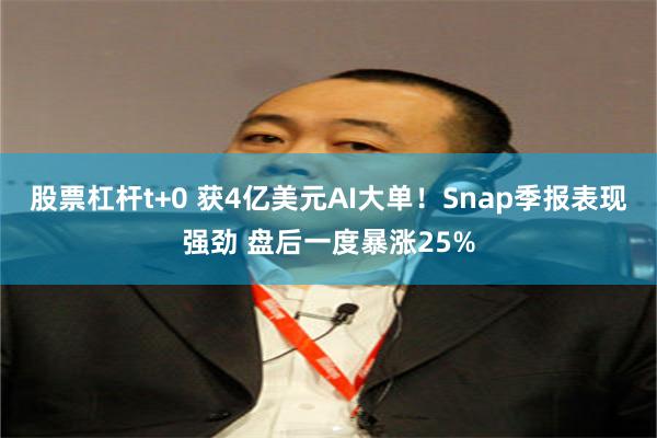 股票杠杆t+0 获4亿美元AI大单！Snap季报表现强劲 盘后一度暴涨25%