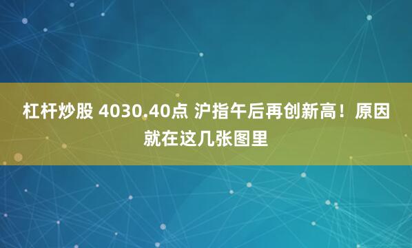 杠杆炒股 4030.40点 沪指午后再创新高！原因就在这几张图里