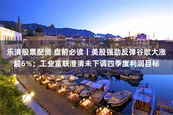 乐清股票配资 盘前必读丨美股强劲反弹谷歌大涨超6%;工业富联澄清未下调四季度利润目标