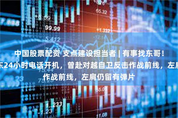 中国股票配资 支点建设担当者 | 有事找东哥!退役军人吕东24小时电话开机,曾赴对越自卫反击作战前线,左肩仍留有弹片