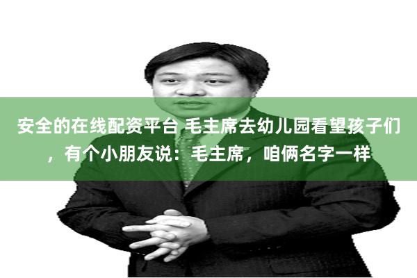 安全的在线配资平台 毛主席去幼儿园看望孩子们,有个小朋友说:毛主席,咱俩名字一样
