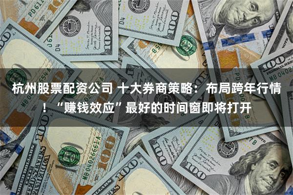 杭州股票配资公司 十大券商策略:布局跨年行情!“赚钱效应”最好的时间窗即将打开
