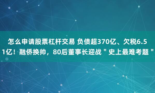 怎么申请股票杠杆交易 负债超370亿、欠税6.51亿!融侨换帅,80后董事长迎战"史上最难考题"