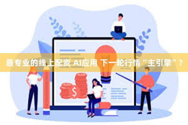 最专业的线上配资 AI应用 下一轮行情“主引擎”?