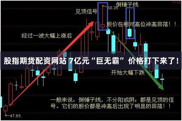 股指期货配资网站 7亿元“巨无霸” 价格打下来了！