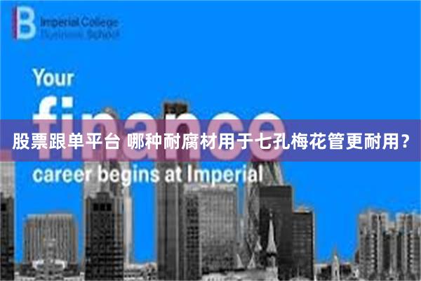 股票跟单平台 哪种耐腐材用于七孔梅花管更耐用？