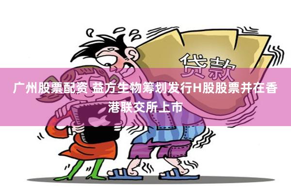 广州股票配资 益方生物筹划发行H股股票并在香港联交所上市