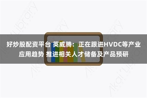 好炒股配资平台 英威腾：正在跟进HVDC等产业应用趋势 推进相关人才储备及产品预研