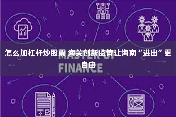 怎么加杠杆炒股票 海关创新监管让海南“进出”更自由