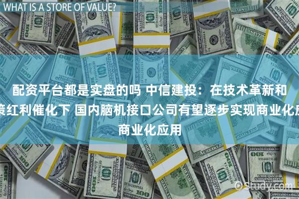 配资平台都是实盘的吗 中信建投：在技术革新和政策红利催化下 国内脑机接口公司有望逐步实现商业化应用