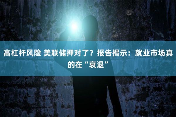 高杠杆风险 美联储押对了？报告揭示：就业市场真的在“衰退”