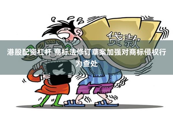 港股配资杠杆 商标法修订草案加强对商标侵权行为查处