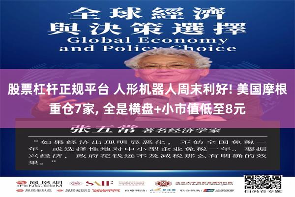 股票杠杆正规平台 人形机器人周末利好! 美国摩根重仓7家, 全是横盘+小市值低至8元