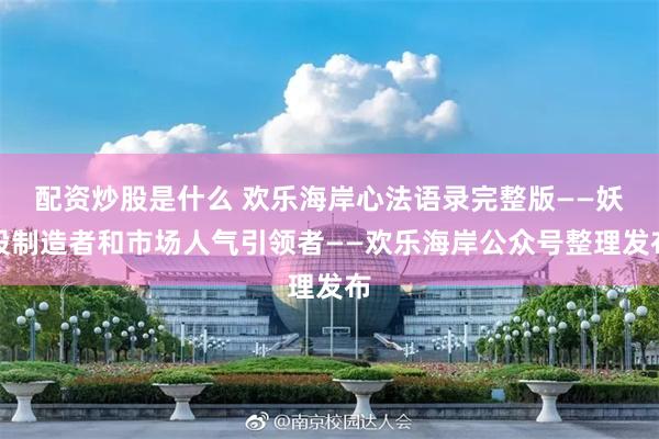 配资炒股是什么 欢乐海岸心法语录完整版——妖股制造者和市场人气引领者——欢乐海岸公众号整理发布