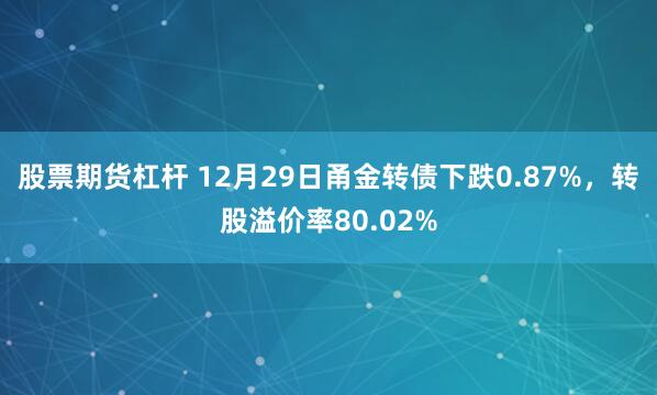 股票期货杠杆 12月29日甬金转债下跌0.87%，转股溢价率80.02%