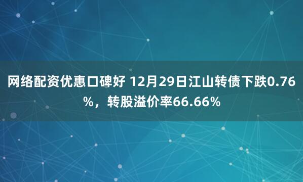 网络配资优惠口碑好 12月29日江山转债下跌0.76%，转股溢价率66.66%